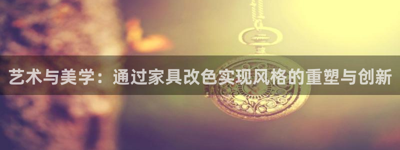 世欧星途娱乐：艺术与美学：通过家具改色实现风格的重塑与创新