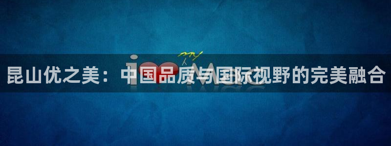 澳门欧星娱乐：昆山优之美：中国品质与国际视野的完美融合