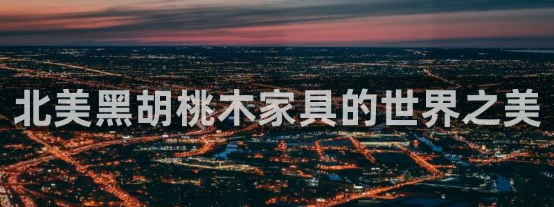 欧汇星娱乐城：北美黑胡桃木家具的世界之美