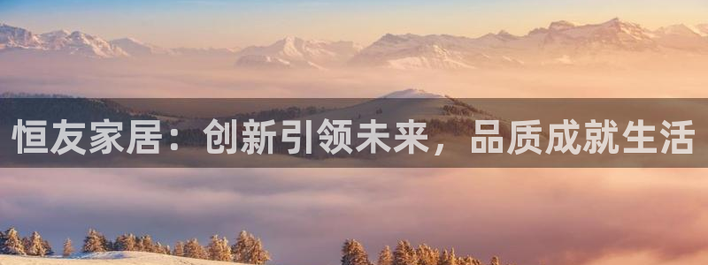 星欧娱乐是什么：恒友家居：创新引领未来，品质成就生活